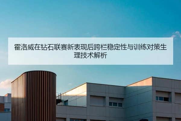 霍洛威在钻石联赛新表现后跨栏稳定性与训练对策生理技术解析