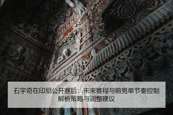 石宇奇在印尼公开赛后：未来赛程与前男单节奏控制解析策略与调整建议