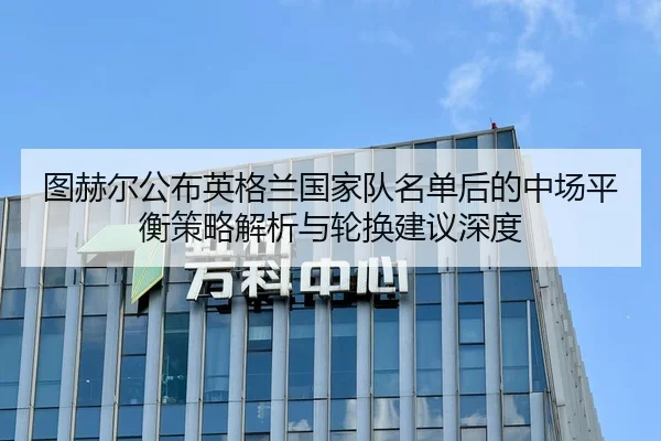 图赫尔公布英格兰国家队名单后的中场平衡策略解析与轮换建议深度