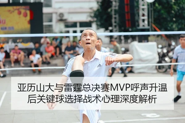 亚历山大与雷霆总决赛MVP呼声升温后关键球选择战术心理深度解析